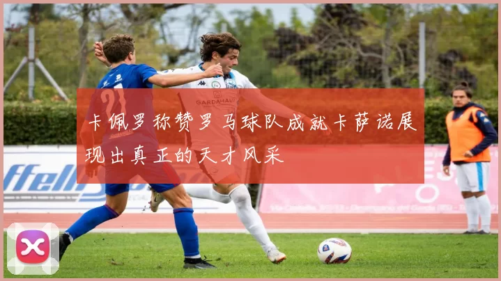 卡佩罗称赞罗马球队成就卡萨诺展现出真正的天才风采
