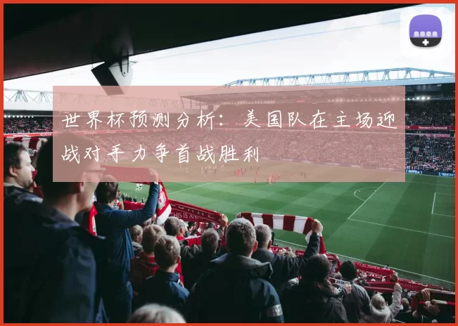世界杯预测分析：美国队在主场迎战对手力争首战胜利