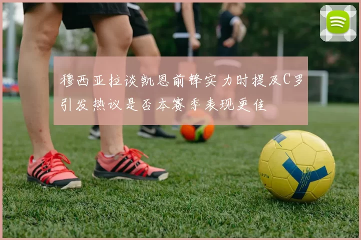 穆西亚拉谈凯恩前锋实力时提及C罗引发热议是否本赛季表现更佳