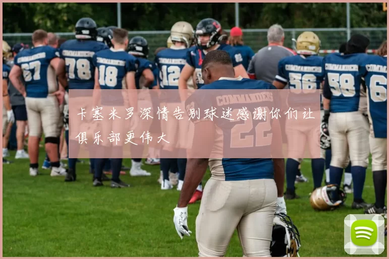 卡塞米罗深情告别球迷感谢你们让俱乐部更伟大