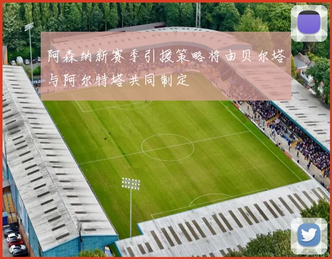 阿森纳新赛季引援策略将由贝尔塔与阿尔特塔共同制定