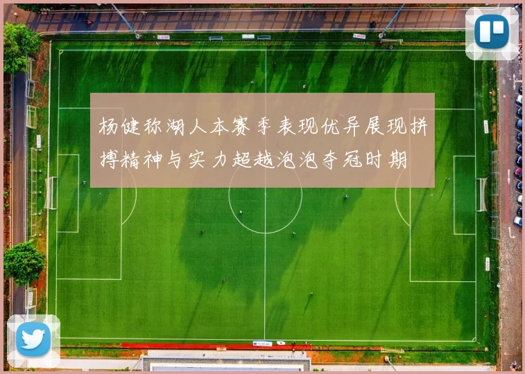 杨健称湖人本赛季表现优异展现拼搏精神与实力超越泡泡夺冠时期