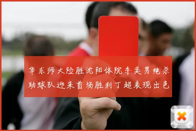 华东师大险胜沈阳体院李奕男绝杀助球队迎来首场胜利丁超表现出色贡献21分5断