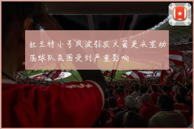 杜兰特小号风波引发火箭更衣室动荡球队氛围受到严重影响