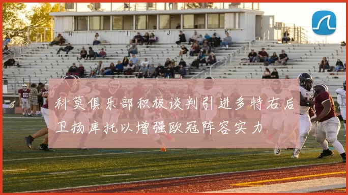 科莫俱乐部积极谈判引进多特右后卫扬库托以增强欧冠阵容实力