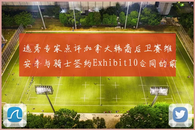 选秀专家点评加拿大韩裔后卫赛维安李与骑士签约Exhibit10合同的前景分析