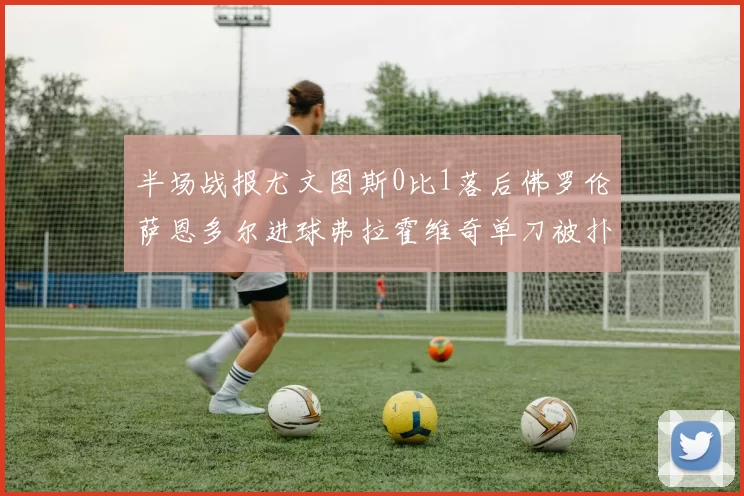 半场战报尤文图斯0比1落后佛罗伦萨恩多尔进球弗拉霍维奇单刀被扑救