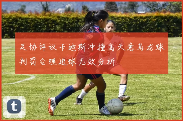 足协评议卡迪斯冲撞高天意乌龙球判罚合理进球无效分析